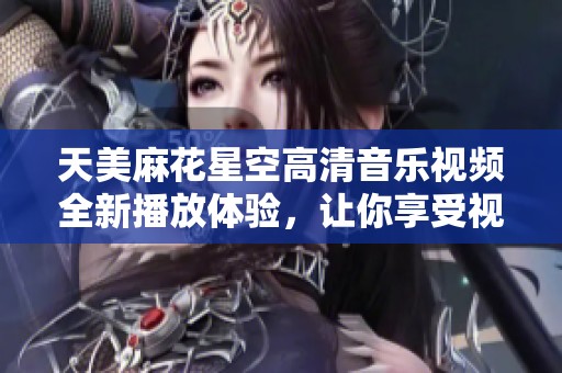 天美麻花星空高清音乐视频全新播放体验，让你享受视听盛宴