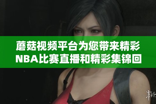 蘑菇视频平台为您带来精彩NBA比赛直播和精彩集锦回顾