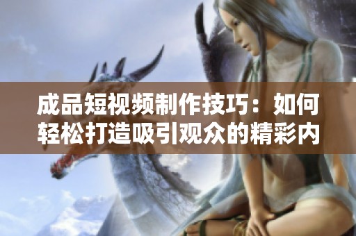 成品短视频制作技巧：如何轻松打造吸引观众的精彩内容