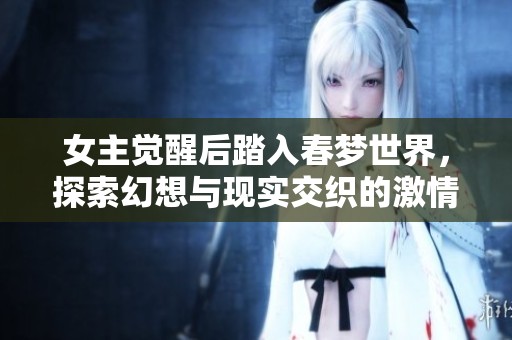 女主觉醒后踏入春梦世界，探索幻想与现实交织的激情之旅