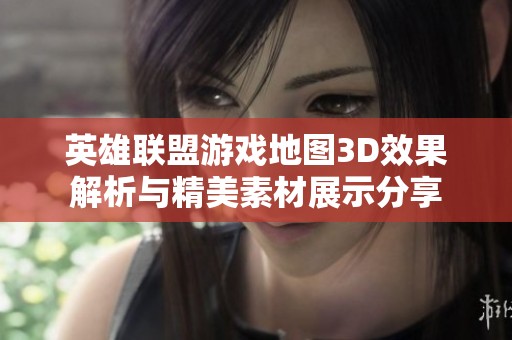 英雄联盟游戏地图3D效果解析与精美素材展示分享