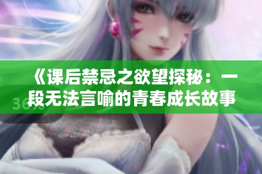 《课后禁忌之欲望探秘：一段无法言喻的青春成长故事》