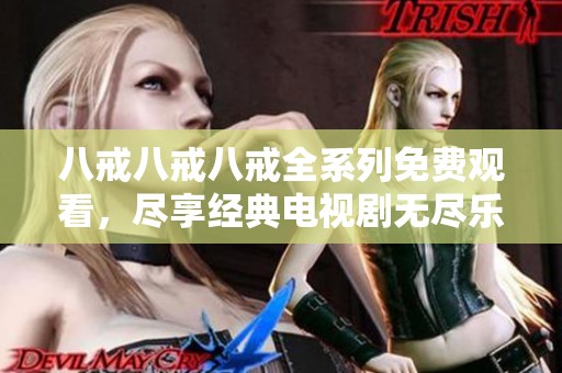 八戒八戒八戒全系列免费观看，尽享经典电视剧无尽乐趣与精彩剧情