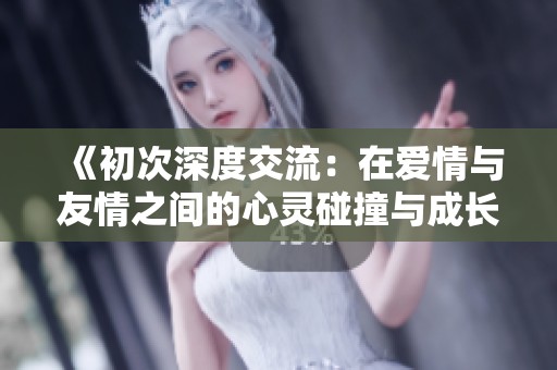 《初次深度交流：在爱情与友情之间的心灵碰撞与成长》