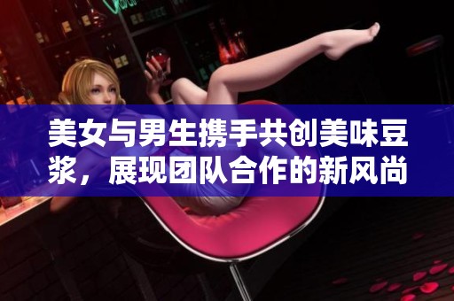 美女与男生携手共创美味豆浆，展现团队合作的新风尚