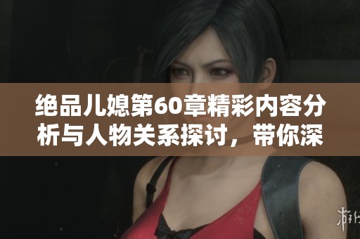 绝品儿媳第60章精彩内容分析与人物关系探讨，带你深度了解故事发展
