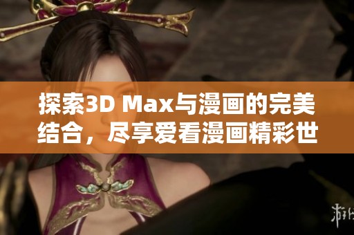 探索3D Max与漫画的完美结合，尽享爱看漫画精彩世界