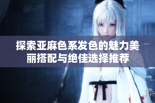 探索亚麻色系发色的魅力美丽搭配与绝佳选择推荐