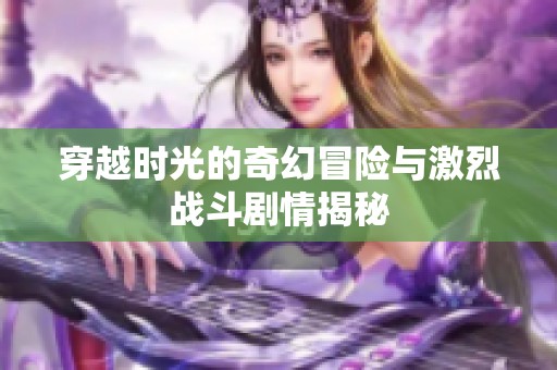 穿越时光的奇幻冒险与激烈战斗剧情揭秘