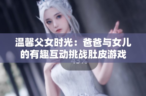 温馨父女时光：爸爸与女儿的有趣互动挑战肚皮游戏
