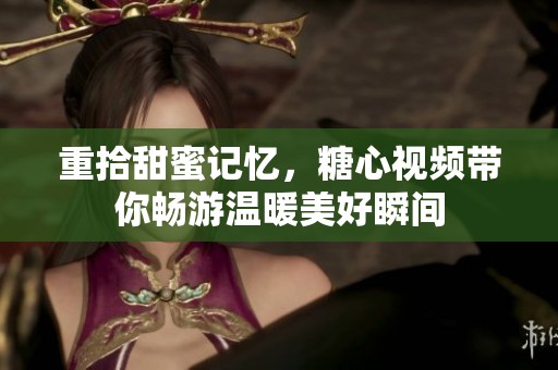 重拾甜蜜记忆，糖心视频带你畅游温暖美好瞬间