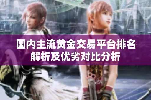 国内主流黄金交易平台排名解析及优劣对比分析