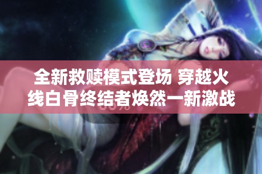 全新救赎模式登场 穿越火线白骨终结者焕然一新激战再启