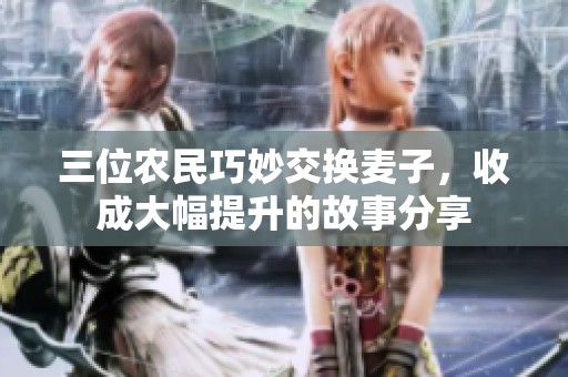 三位农民巧妙交换麦子，收成大幅提升的故事分享