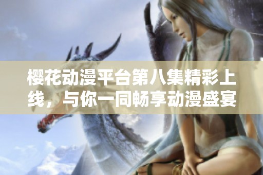 樱花动漫平台第八集精彩上线，与你一同畅享动漫盛宴！