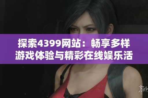 探索4399网站：畅享多样游戏体验与精彩在线娱乐活动