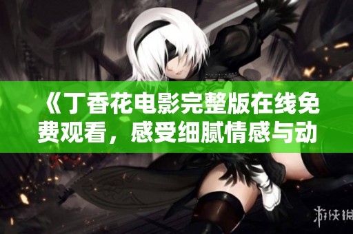 《丁香花电影完整版在线免费观看，感受细腻情感与动人故事》