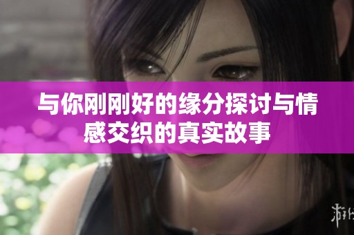与你刚刚好的缘分探讨与情感交织的真实故事