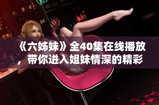 《六姊妹》全40集在线播放，带你进入姐妹情深的精彩故事世界