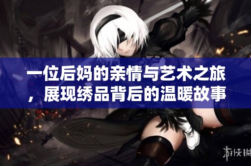 一位后妈的亲情与艺术之旅，展现绣品背后的温暖故事