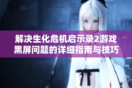 解决生化危机启示录2游戏黑屏问题的详细指南与技巧分享