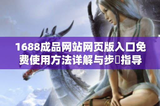 1688成品网站网页版入口免费使用方法详解与步驟指导