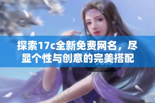 探索17c全新免费网名，尽显个性与创意的完美搭配
