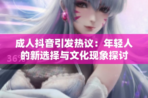 成人抖音引发热议：年轻人的新选择与文化现象探讨