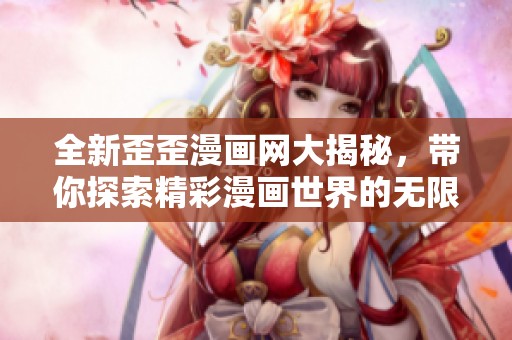 全新歪歪漫画网大揭秘，带你探索精彩漫画世界的无限乐趣