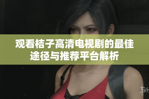 观看桔子高清电视剧的最佳途径与推荐平台解析