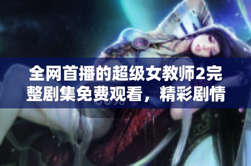 全网首播的超级女教师2完整剧集免费观看，精彩剧情等你来揭秘