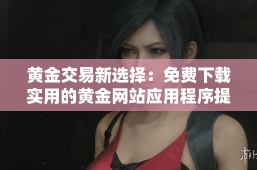 黄金交易新选择：免费下载实用的黄金网站应用程序提升投资体验