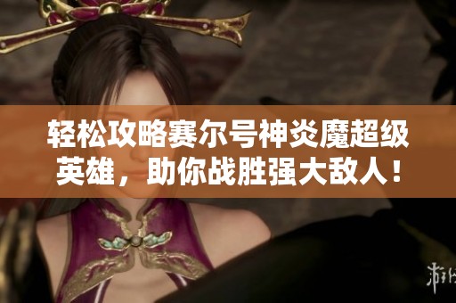 轻松攻略赛尔号神炎魔超级英雄，助你战胜强大敌人！