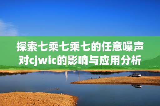 探索七乘七乘七的任意噪声对cjwic的影响与应用分析