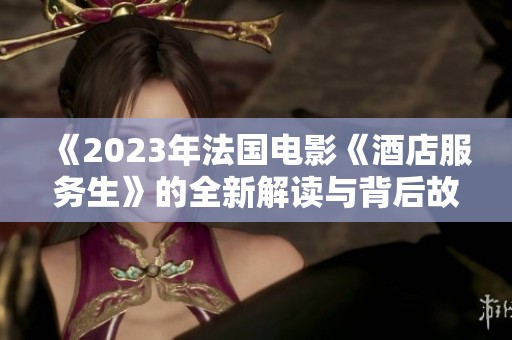 《2023年法国电影《酒店服务生》的全新解读与背后故事探索》