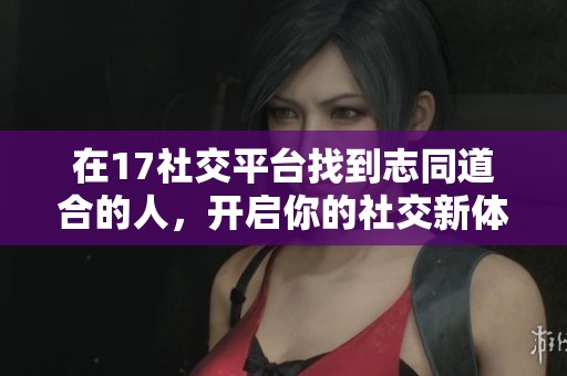 在17社交平台找到志同道合的人，开启你的社交新体验与交流旅程
