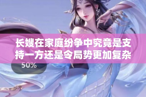 长嫂在家庭纷争中究竟是支持一方还是令局势更加复杂的关键角色分析