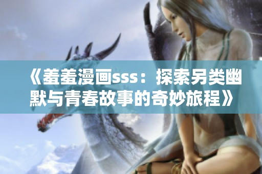 《羞羞漫画sss：探索另类幽默与青春故事的奇妙旅程》