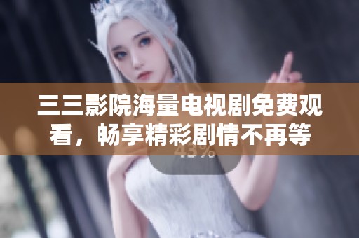 三三影院海量电视剧免费观看，畅享精彩剧情不再等