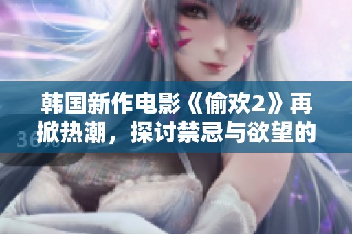 韩国新作电影《偷欢2》再掀热潮，探讨禁忌与欲望的深层次关系