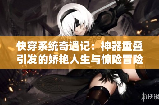 快穿系统奇遇记：神器重叠引发的娇艳人生与惊险冒险