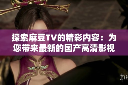 探索麻豆TV的精彩内容：为您带来最新的国产高清影视资源与独特体验