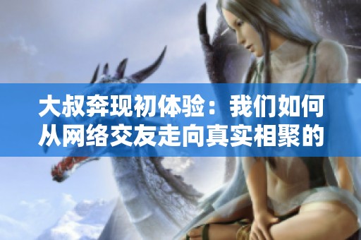 大叔奔现初体验：我们如何从网络交友走向真实相聚的旅程