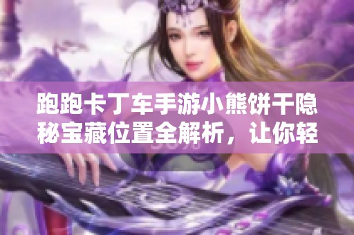 跑跑卡丁车手游小熊饼干隐秘宝藏位置全解析，让你轻松找到隐藏奖励