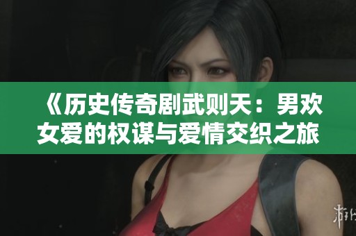 《历史传奇剧武则天：男欢女爱的权谋与爱情交织之旅》