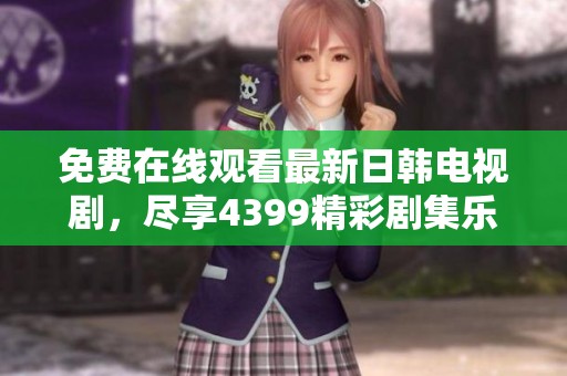 免费在线观看最新日韩电视剧，尽享4399精彩剧集乐趣