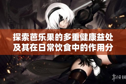 探索芭乐果的多重健康益处及其在日常饮食中的作用分析