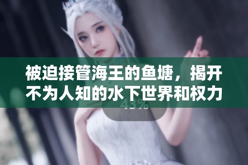 被迫接管海王的鱼塘，揭开不为人知的水下世界和权力游戏的真相