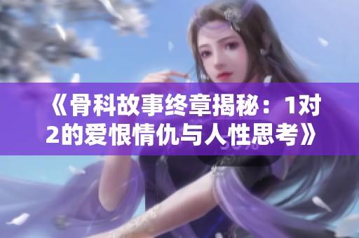 《骨科故事终章揭秘：1对2的爱恨情仇与人性思考》