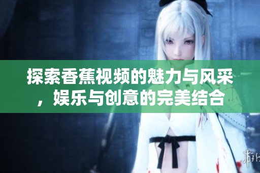 探索香蕉视频的魅力与风采，娱乐与创意的完美结合